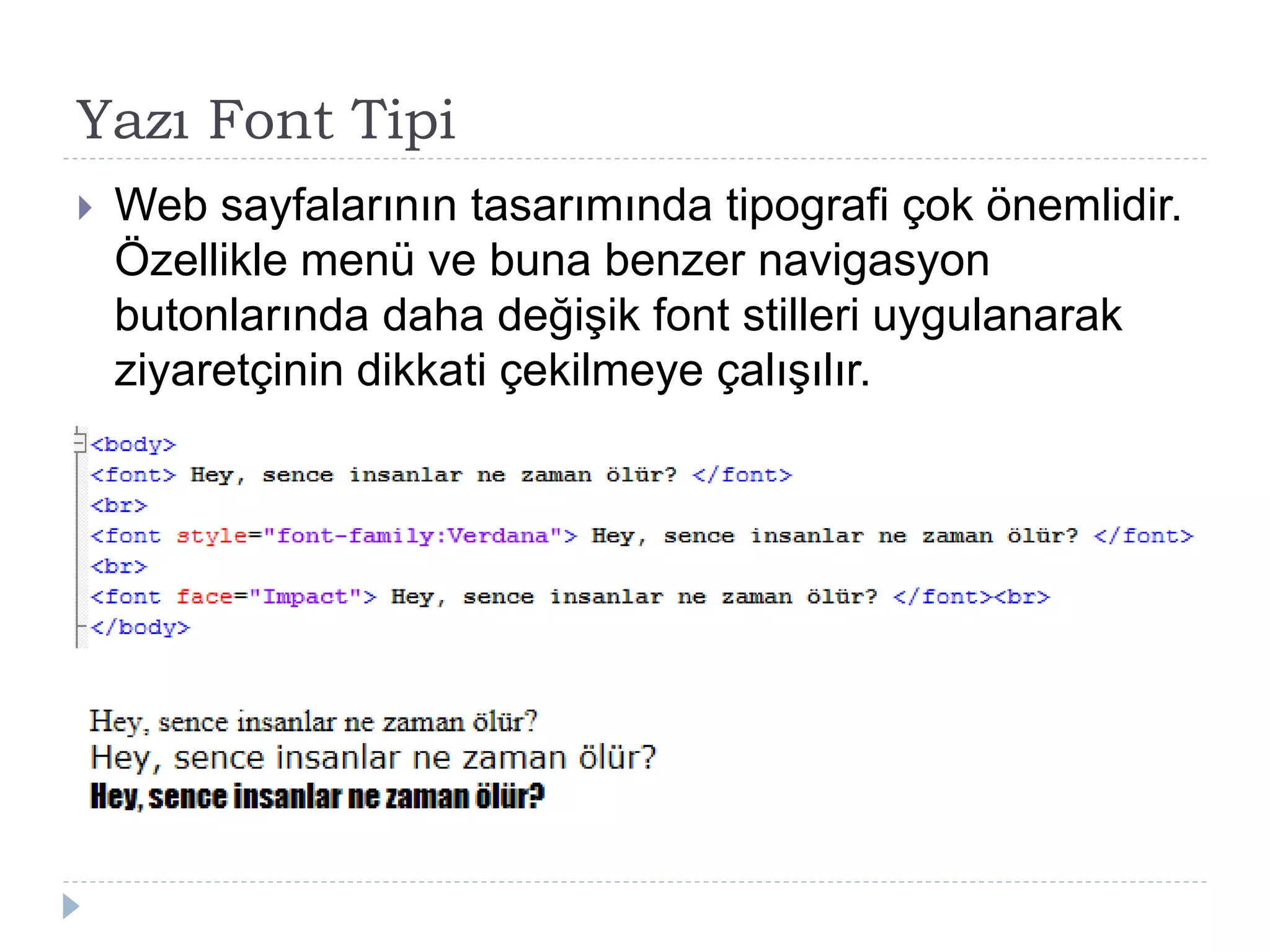 Yazı Font Tipi
 Web sayfalarının tasarımında tipografi çok önemlidir.
Özellikle menü ve buna benzer navigasyon
butonlarında daha değişik font stilleri uygulanarak
ziyaretçinin dikkati çekilmeye çalışılır.
 