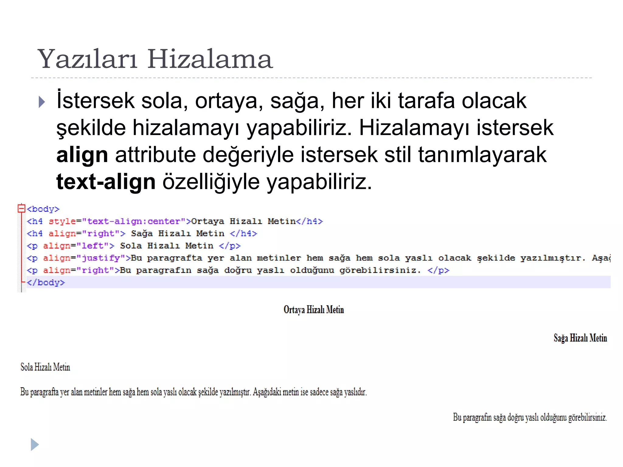 Yazıları Hizalama
 İstersek sola, ortaya, sağa, her iki tarafa olacak
şekilde hizalamayı yapabiliriz. Hizalamayı istersek
align attribute değeriyle istersek stil tanımlayarak
text-align özelliğiyle yapabiliriz.
 