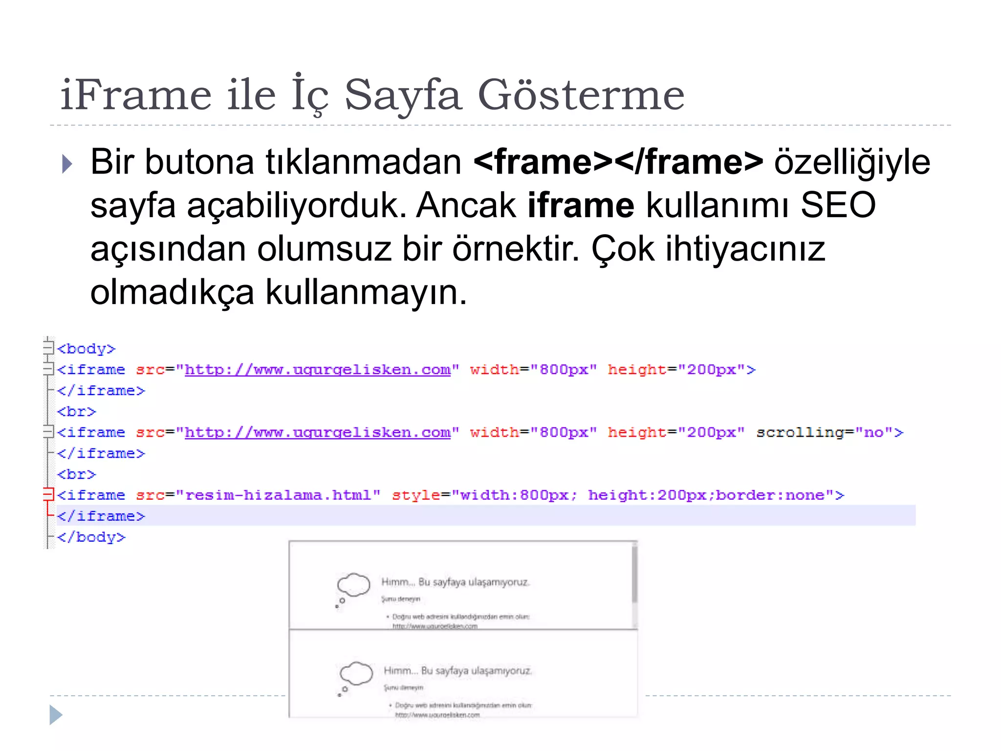 iFrame ile İç Sayfa Gösterme
 Bir butona tıklanmadan <frame></frame> özelliğiyle
sayfa açabiliyorduk. Ancak iframe kullanımı SEO
açısından olumsuz bir örnektir. Çok ihtiyacınız
olmadıkça kullanmayın.
 