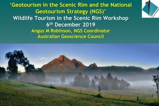 ‘Geotourism in the Scenic Rim and the National
Geotourism Strategy (NGS)’
Wildlife Tourism in the Scenic Rim Workshop
6th December 2019
Angus M Robinson, NGS Coordinator
Australian Geoscience Council
 