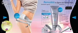 Remodela tu ﬁgura con Perfect Body
                                             ¡Resultados seguros! Pierde 2.2 cm de contorno de muslos en 4 semanas.
    Una ﬁgura perfecta


                                                                                                 acción
                                                                                                        :
                                                                                                                           ¡NUEVO!
                                                                                           Doble

                                             3                                                    tor ay
                                                                                           Reducnidora
                                                años de                                    rede ﬁ
                                             investigación cientíﬁca


                                               NUEVA TECNOLOGÍA                              Perfect Body
                                     e el         PATENTADA                                  Visible Re-Contouring Serum
                              Reduc e los
                                   no d                                                      Serum Reductor Corporal
                            contor s hasta        COMPLEJO LIPO-SONIC                        Perfect Body
                              mus lo
                                                                                             Redeﬁne tu ﬁgura y reduce el contorno de

                             2,2 cm
                                                                                             muslos con este Serum Reductor Corporal.
                                                                                             Su fórmula concentrada con Complejo
                                                                                             Lipo-Sonic adelgazante localiza la celulitis
                                                                                             más rebelde y las curvas no deseadas de los
                                                RETINOL PURO       ALGAS DEL MAR BÁLTICO     muslos y los reduce y reaﬁrma. Resultados
                                               Una potente combinación de Retinol            clínicamente probados. Aplicar mediante
                                               Puro y Algas extraídas del mar Báltico.       masaje dos veces al día sobre las caderas
                                                                                             y los muslos. 100 ml.

                                               – Localiza y deshace las células grasas.      21325                         26,00€
                                               – Estimula la producción de colágeno
             Patrocinador
             del Deporte
                                                 que ayuda a reaﬁrmar la piel.                 ¡Precio de lanzamiento!

                                                                                                                17,95€
             de Élite
             Femenino




                                                                                                                                    Gira la página
                                                                                                                               Pantalón Reductor

                                                                                                                       ¡SÚPER OFERTA!
4                                                                                                                                                    5
 