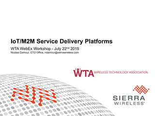 1© 2015 Sierra Wireless
IoT/M2M Service Delivery Platforms
WTA WebEx Workshop - July 22nd 2015
Nicolas Damour, CTO Office, ndamour@sierrawireless.com
 