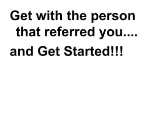 Get with the person
that referred you....
and Get Started!!!