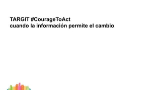 TARGIT #CourageToAct
cuando la información permite el cambio
 