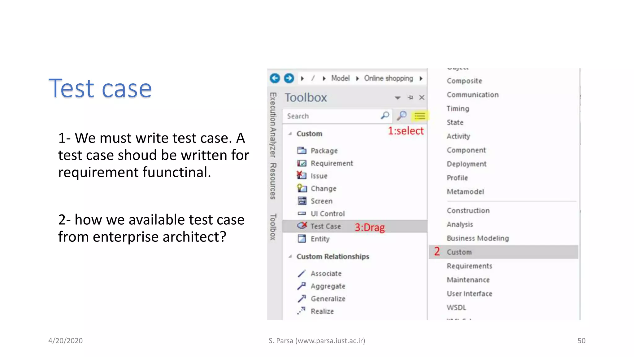 Test case
1- We must write test case. A
test case shoud be written for
requirement fuunctinal.
2- how we available test case
from enterprise architect?
4/20/2020 S. Parsa (www.parsa.iust.ac.ir) 50
 