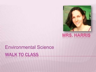Walk to class Environmental Science Mrs. Harris 