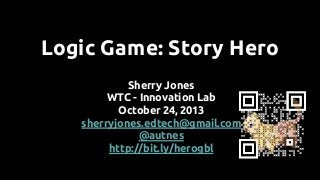 Logic Game: Story Hero
Sherry Jones
WTC - Innovation Lab
October 24, 2013
sherryjones.edtech@gmail.com
@autnes
http://bit.ly/herogbl

 
