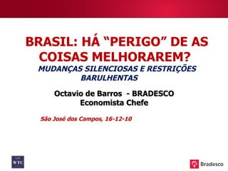 Octavio de Barros – Economista Chefe BRASIL: HÁ “PERIGO” DE AS COISAS MELHORAREM?  MUDANÇAS SILENCIOSAS E RESTRIÇÕES BARULHENTAS  Octavio de Barros  - BRADESCO Economista Chefe São José dos Campos, 16-12-10 