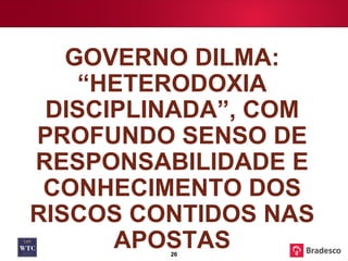 GOVERNO DILMA: “HETERODOXIA DISCIPLINADA”, COM PROFUNDO SENSO DE RESPONSABILIDADE E CONHECIMENTO DOS RISCOS CONTIDOS NAS APOSTAS 