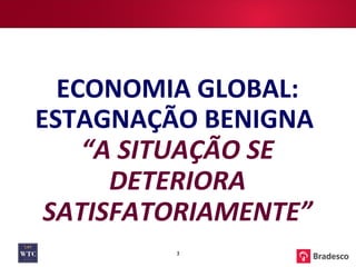 ECONOMIA GLOBAL: ESTAGNAÇÃO BENIGNA  “ A SITUAÇÃO SE DETERIORA SATISFATORIAMENTE” 