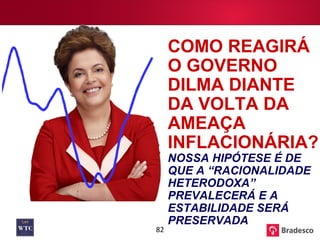 COMO REAGIRÁ O GOVERNO DILMA DIANTE DA VOLTA DA AMEAÇA INFLACIONÁRIA?  NOSSA HIPÓTESE É DE QUE A “RACIONALIDADE HETERODOXA” PREVALECERÁ E A ESTABILIDADE SERÁ PRESERVADA 