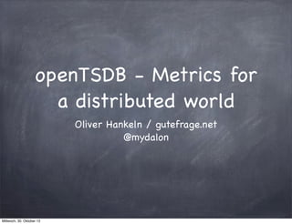 openTSDB - Metrics for
a distributed world
Oliver Hankeln / gutefrage.net
@mydalon

Mittwoch, 30. Oktober 13

 