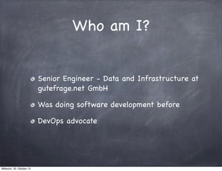 Who am I?
Senior Engineer - Data and Infrastructure at
gutefrage.net GmbH
Was doing software development before
DevOps advocate

Mittwoch, 30. Oktober 13

 
