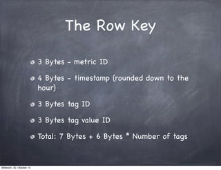 The Row Key
3 Bytes - metric ID
4 Bytes - timestamp (rounded down to the
hour)
3 Bytes tag ID
3 Bytes tag value ID
Total: ...