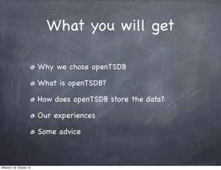What you will get
Why we chose openTSDB
What is openTSDB?
How does openTSDB store the data?
Our experiences
Some advice

M...