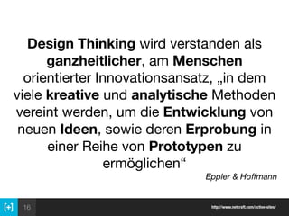 16 http://www.netcraft.com/active-sites/
Design Thinking wird verstanden als
ganzheitlicher, am Menschen
orientierter Innovationsansatz, „in dem
viele kreative und analytische Methoden
vereint werden, um die Entwicklung von
neuen Ideen, sowie deren Erprobung in
einer Reihe von Prototypen zu
ermöglichen“

Eppler & Hoﬀmann
 
