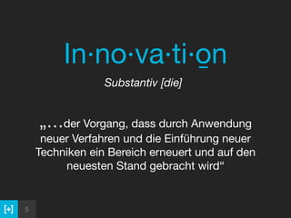5
In·no·va·ti·o̱n

Substantiv [die]	 
 
„…der Vorgang, dass durch Anwendung
neuer Verfahren und die Einführung neuer
Techniken ein Bereich erneuert und auf den
neuesten Stand gebracht wird“
 