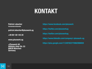 56
KONTAKT
Patrick Lobacher 
Vorstandsvorsitzender 
 
patrick.lobacher@pluswerk.ag
+49 89 130 145 20 
www.pluswerk.ag
+Pluswerk AG 
Wilhelm-Hale-Str. 53 
80639 München 
Germany
https://www.facebook.com/pluswerk
https://twitter.com/pluswerkag
https://twitter.com/pluswerkag
https://www.linkedin.com/company/-pluswerk-ag
https://plus.google.com/113397823770862988928
 