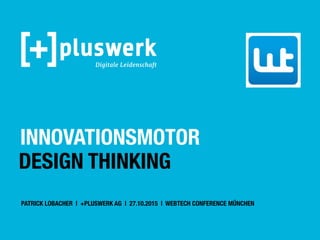 INNOVATIONSMOTOR
DESIGN THINKING
PATRICK LOBACHER | +PLUSWERK AG | 27.10.2015 | WEBTECH CONFERENCE MÜNCHEN
 