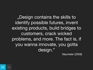 15
„Design contains the skills to
identify possible futures, invent
existing products, build bridges to
customers, crack w...