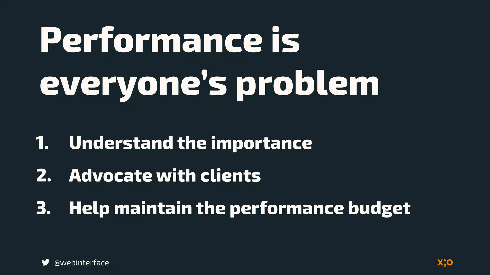 @webinterface
Performance is
everyone’s problem
1. Understand the importance
2. Advocate with clients
3. Help maintain the performance budget
 