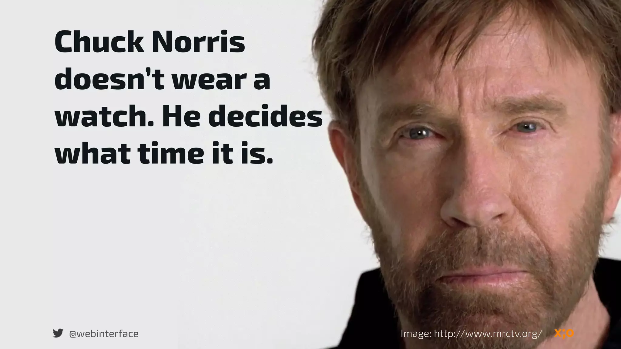 Chuck Norris
doesn’t wear a
watch. He decides
what time it is.
@webinterface Image: http://www.mrctv.org/
 