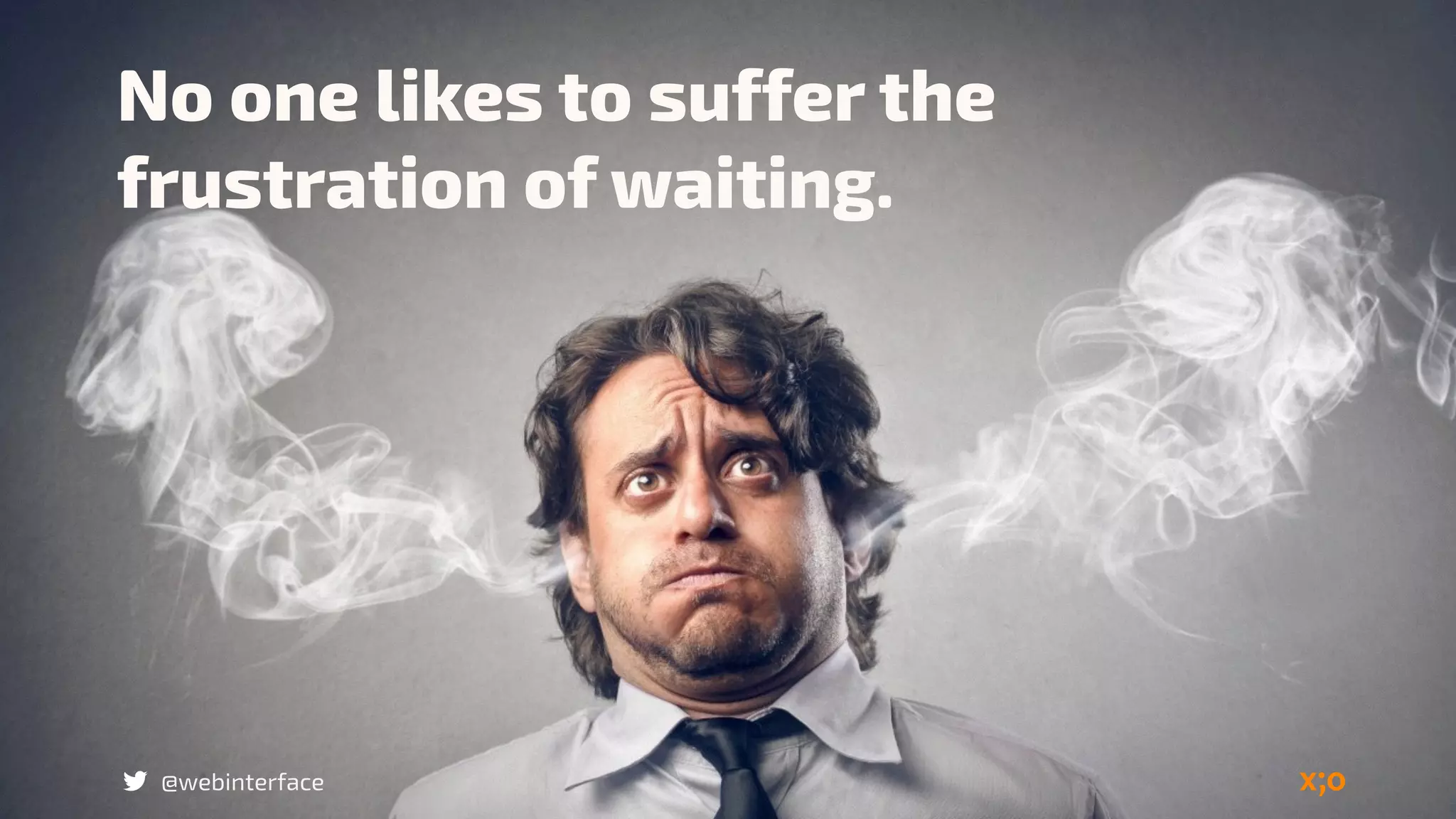 No one likes to suffer the
frustration of waiting.
@webinterface
 