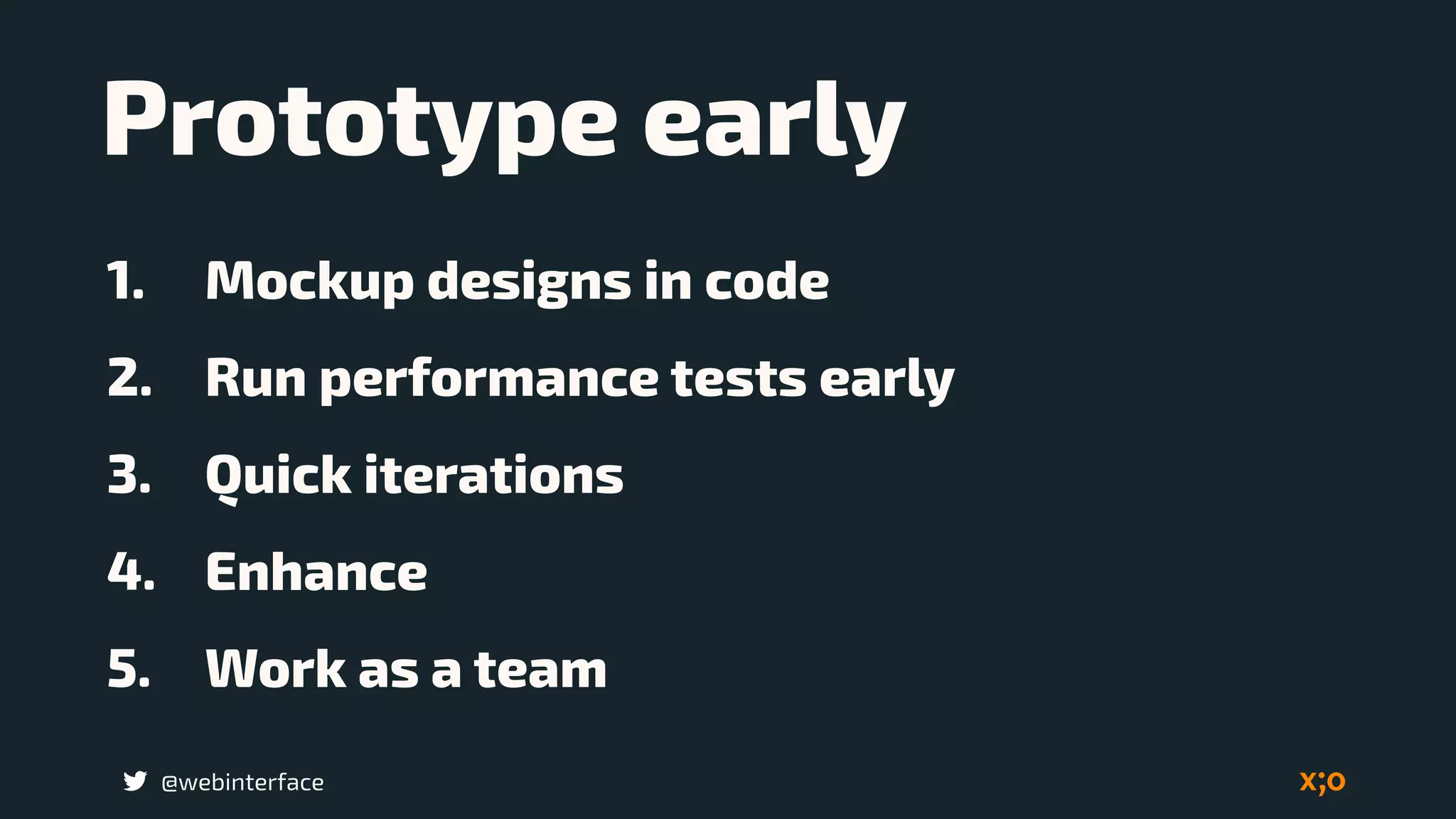 @webinterface
1. Mockup designs in code
2. Run performance tests early
3. Quick iterations
4. Enhance
5. Work as a team
Prototype early
 