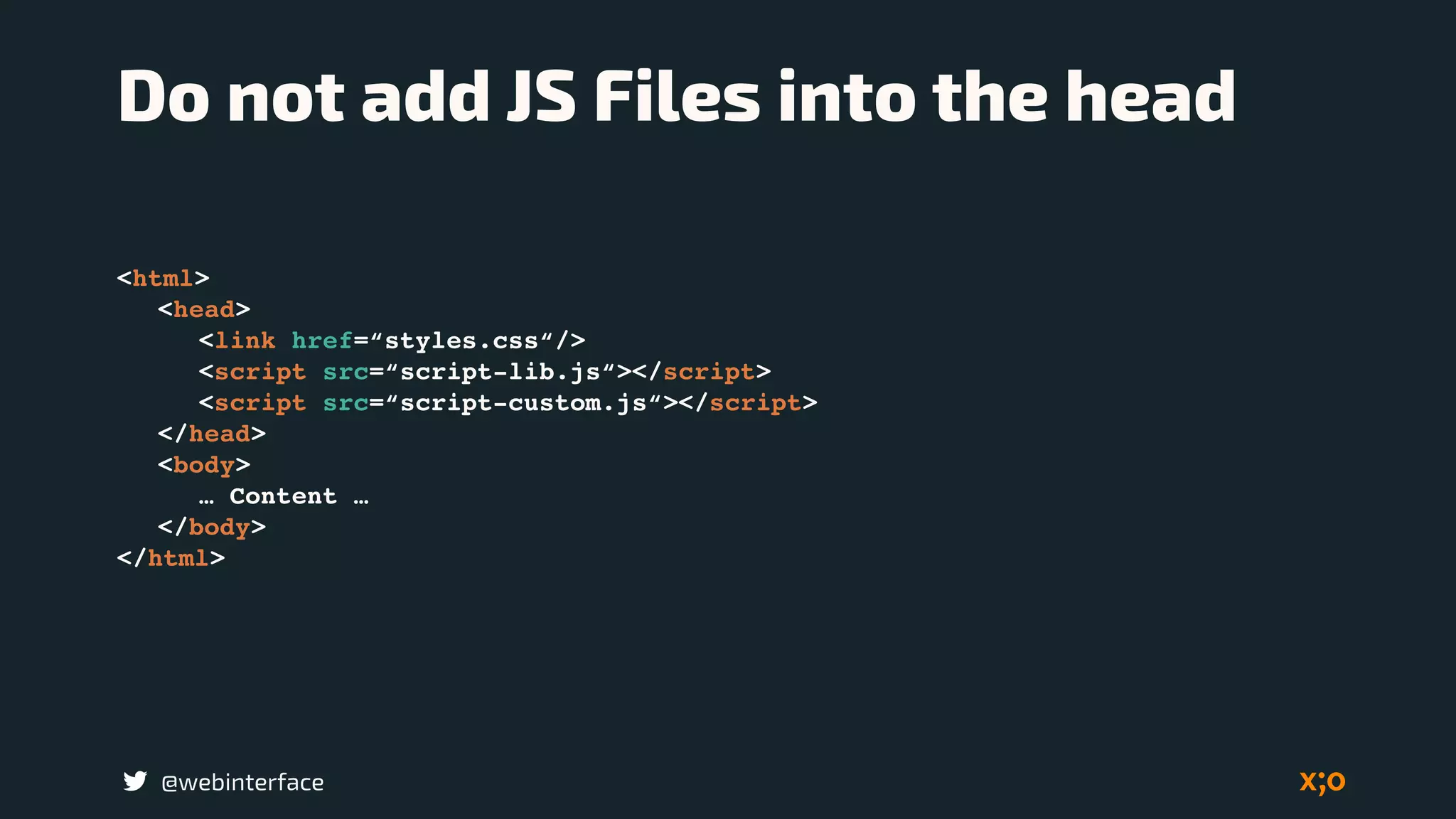 @webinterface
Do not add JS Files into the head
<html>
<head>
<link href=“styles.css“/>
<script src=“script-lib.js“></script>
<script src=“script-custom.js“></script>
</head>
<body>
… Content …
</body>
</html>
 