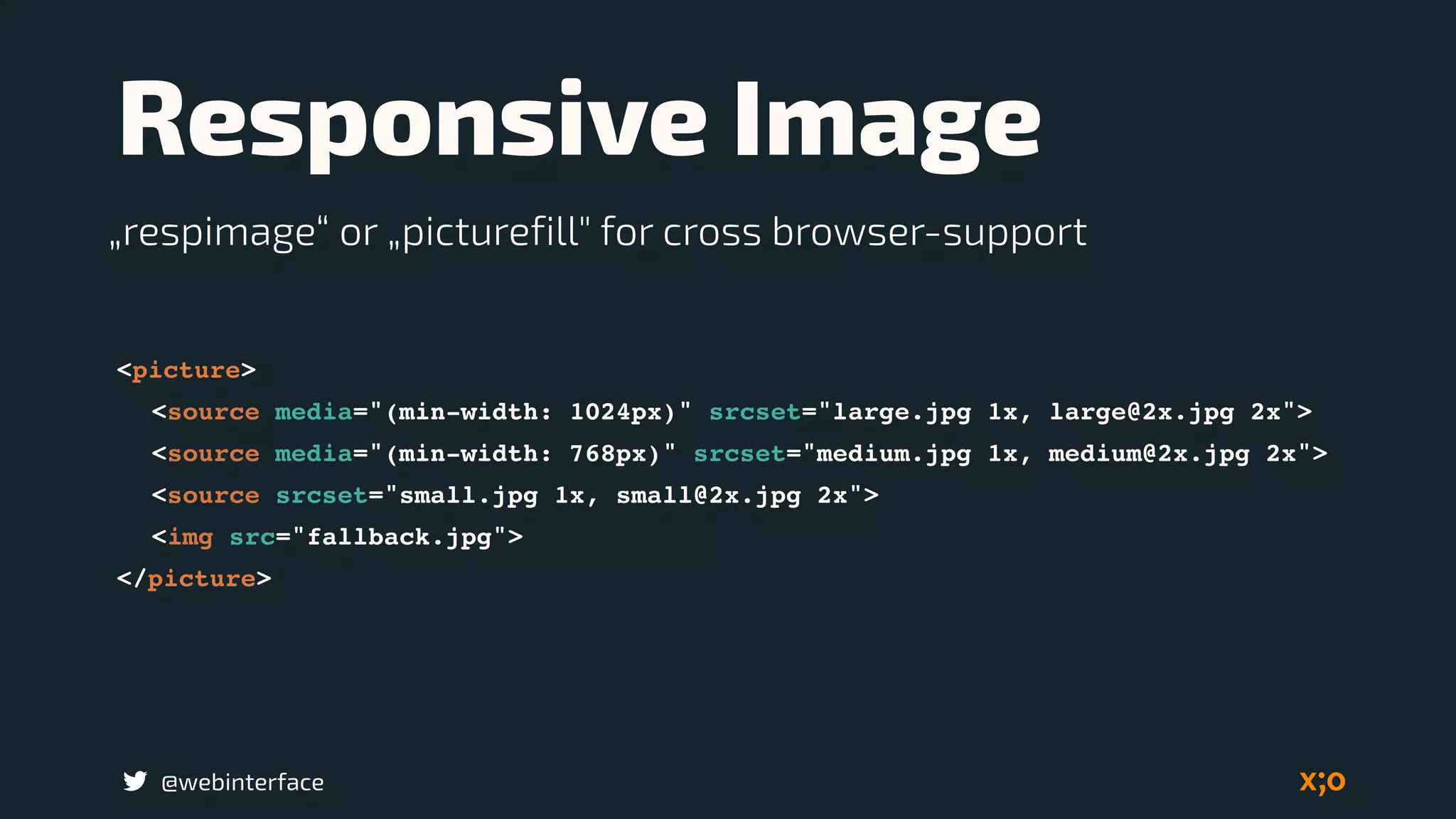 @webinterface
Responsive Image
<picture>
<source media="(min-width: 1024px)" srcset="large.jpg 1x, large@2x.jpg 2x">
<source media="(min-width: 768px)" srcset="medium.jpg 1x, medium@2x.jpg 2x">
<source srcset="small.jpg 1x, small@2x.jpg 2x">
<img src="fallback.jpg">
</picture>
„respimage“ or „picturefill" for cross browser-support
 