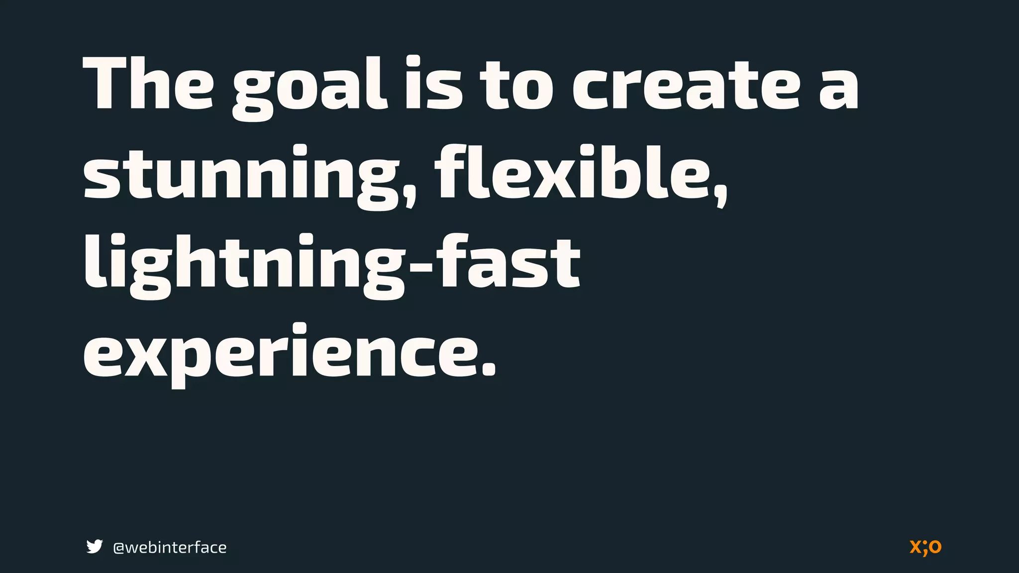 @webinterface
The goal is to create a
stunning, flexible,
lightning-fast
experience.
 