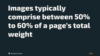 @webinterface
Images typically
comprise between 50%
to 60% of a page’s total
weight
 
