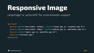 @webinterface
Responsive Image
<picture>
<source media="(min-width: 1024px)" srcset="large.jpg 1x, large@2x.jpg 2x">
<source media="(min-width: 768px)" srcset="medium.jpg 1x, medium@2x.jpg 2x">
<source srcset="small.jpg 1x, small@2x.jpg 2x">
<img src="fallback.jpg">
</picture>
„respimage“ or „picturefill" for cross browser-support
 