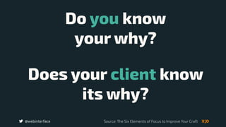 @webinterface
Do you know  
your why?
Does your client know
its why?
Source: The Six Elements of Focus to Improve Your Craft
 