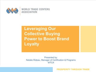 Leveraging Our
Collective Buying
Power to Boost Brand
Loyalty
PROSPERITY THROUGH TRADE
Presented by:
Natalie Rideau, Manager of Certification & Programs
WTCA
 