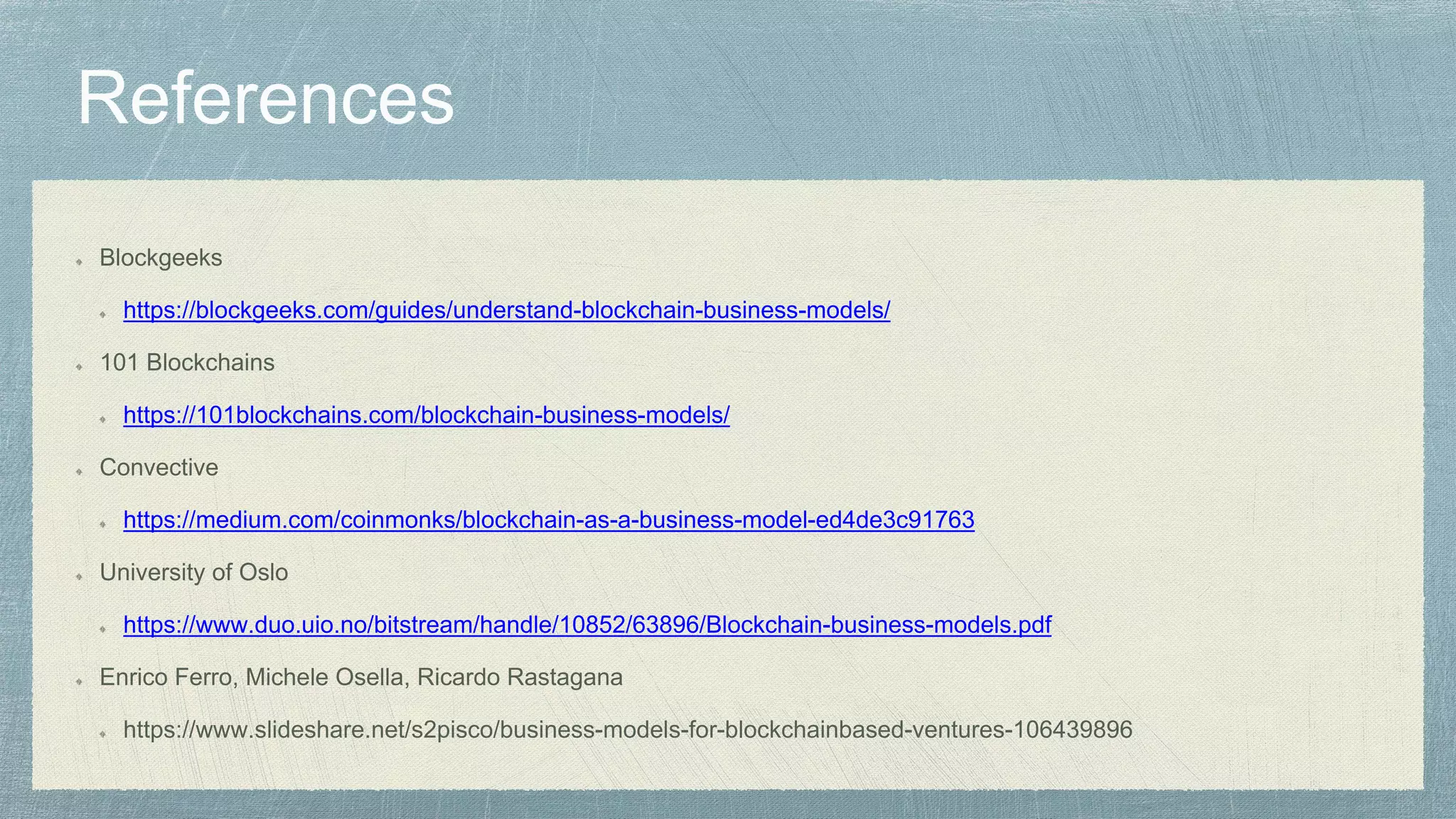 Blockgeeks
https://blockgeeks.com/guides/understand-blockchain-business-models/
101 Blockchains
https://101blockchains.com/blockchain-business-models/
Convective
https://medium.com/coinmonks/blockchain-as-a-business-model-ed4de3c91763
University of Oslo
https://www.duo.uio.no/bitstream/handle/10852/63896/Blockchain-business-models.pdf
Enrico Ferro, Michele Osella, Ricardo Rastagana
https://www.slideshare.net/s2pisco/business-models-for-blockchainbased-ventures-106439896
 
