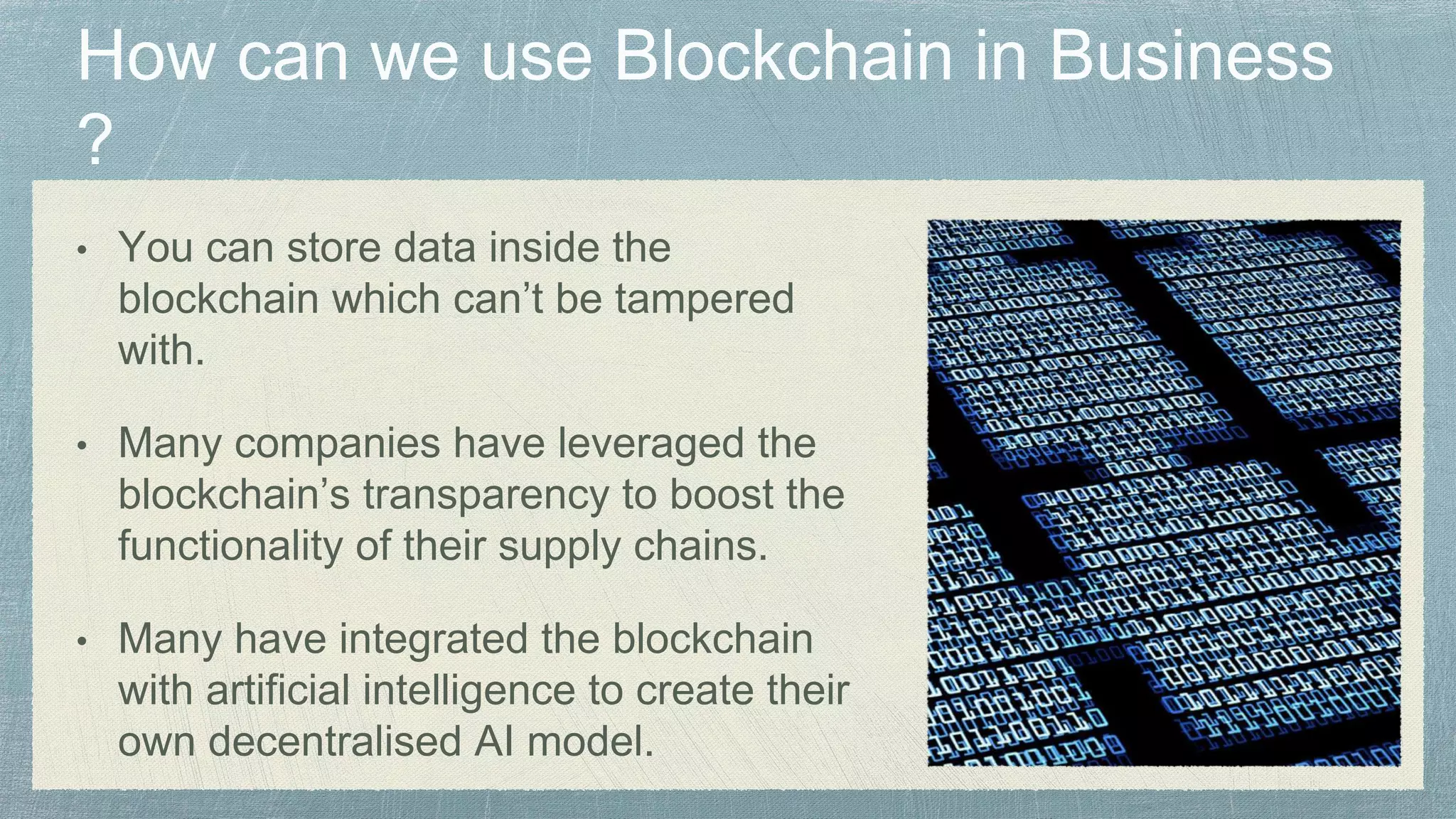 • You can store data inside the
blockchain which can’t be tampered
with.
• Many companies have leveraged the
blockchain’s transparency to boost the
functionality of their supply chains.
• Many have integrated the blockchain
with artificial intelligence to create their
own decentralised AI model.
 