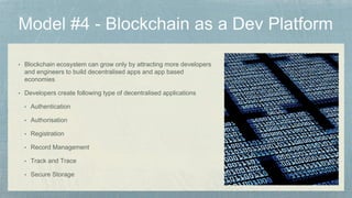 • Blockchain ecosystem can grow only by attracting more developers
and engineers to build decentralised apps and app based
economies
• Developers create following type of decentralised applications
• Authentication
• Authorisation
• Registration
• Record Management
• Track and Trace
• Secure Storage
 