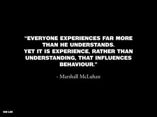sid lee
“Everyone experiences far more
than he understands.
Yet it is experience, rather than
understanding, that inﬂuences
behaviour.”
- Marshall McLuhan
 