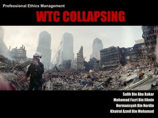 WTC COLLAPSING
Salih Bin Abu Bakar
Mohamad Fazri Bin Ithnin
Hermansyah Bin Nordin
Khairul Azmil Bin Mohamad
Professional Ethics Management
 