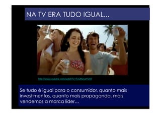 NA TV ERA TUDO IGUAL...




       http://www.youtube.com/watch?v=FpUNzvzYv48



Se tudo é igual para o consumidor, quanto mais
investimentos, quanto mais propaganda, mais
vendemos a marca líder…
 