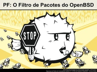 PF: O Filtro de Pacotes do OpenBSD




                                              Workshop de Tecnologia em Comunicação de Dados – WTCD 2011
                Segurança de Redes de Computadores usando PF: O Filtro de Pacotes do OpenBSD – Vinícius Zavam
 