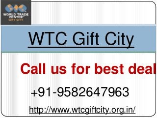 WTC Gift City
Call us for best deals
+91-9582647963
http://www.wtcgiftcity.org.in/
 