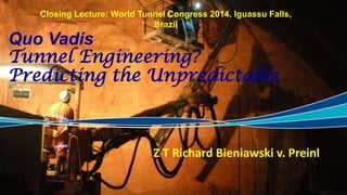 Quo Vadis
Tunnel Engineering?
Predicting the
Unpredictable
Z T Richard Bieniawski v. Preinl
Closing Lecture: World Tunnel Congress 2014, Iguassu Falls, Brazil
 