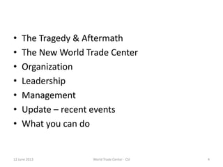 • The Tragedy & Aftermath
• The New World Trade Center
• Organization
• Leadership
• Management
• Update – recent events
• What you can do
12 June 2013 4World Trade Center - CSI
 