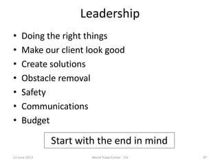 Leadership
• Doing the right things
• Make our client look good
• Create solutions
• Obstacle removal
• Safety
• Communications
• Budget
12 June 2013 47World Trade Center - CSI
Start with the end in mind
 