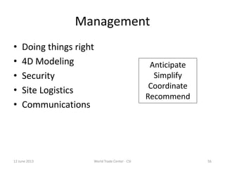 Management
• Doing things right
• 4D Modeling
• Security
• Site Logistics
• Communications
12 June 2013 56World Trade Center - CSI
Anticipate
Simplify
Coordinate
Recommend
 