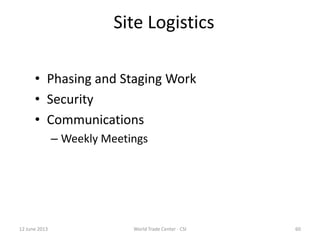 12 June 2013 World Trade Center - CSI 60
Site Logistics
• Phasing and Staging Work
• Security
• Communications
– Weekly Meetings
 