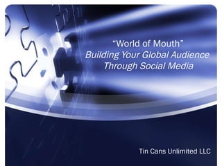 “ World of Mouth” Building Your Global Audience  Through Social Media Tin Cans Unlimited LLC 