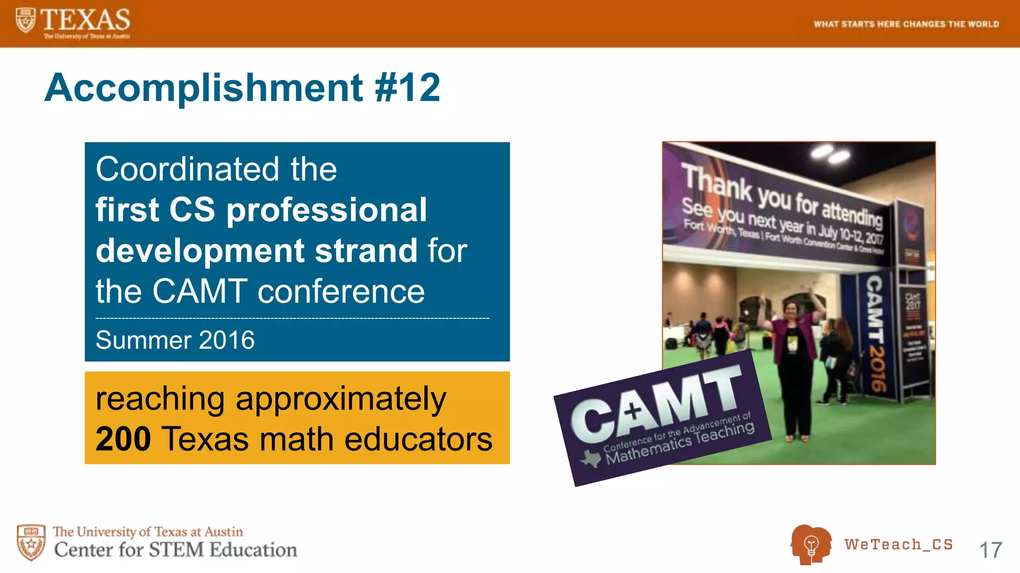 17
Accomplishment #12
Coordinated the
first CS professional
development strand for
the CAMT conference
----------------------------------------------------------------------------------------------------------
Summer 2016
reaching approximately
200 Texas math educators
 